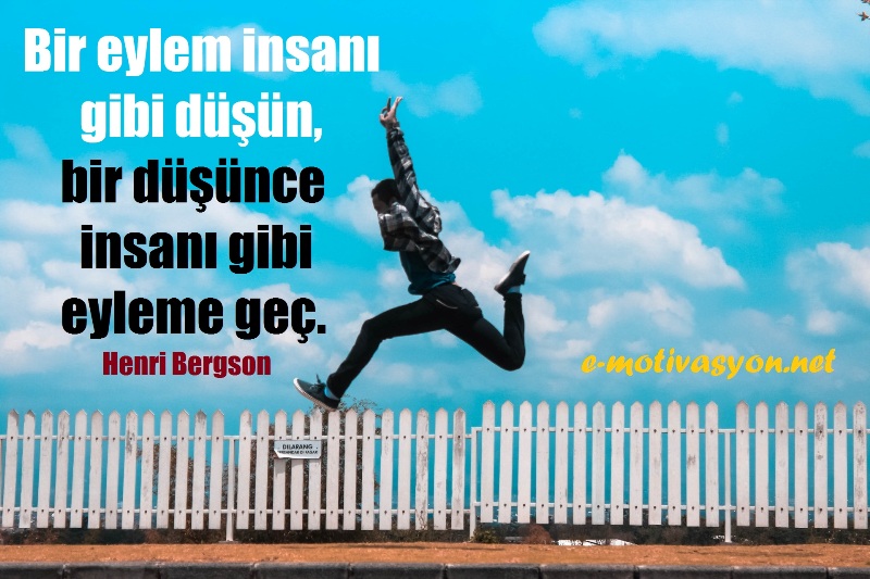 "Bir eylem insanı gibi düşün, bir düşünce insanı gibi eyleme geç." Henri Bergson