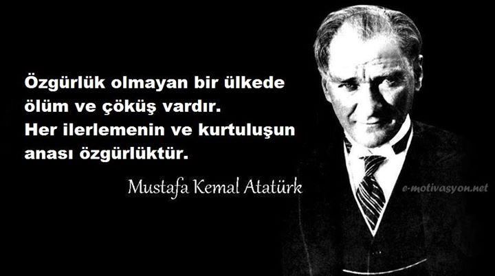 "Özgürlük olmayan bir ülkede ölüm ve çöküş vardır. Her ilerlemenin ve kurtuluşun anası özgürlüktür." Mustafa Kemal Atatürk