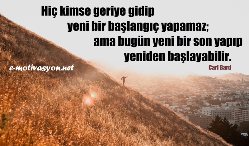 "Hiç kimse geriye gidip yeni bir başlangıç yapamaz; ama bugün yeni bir son yapıp yeniden başlayabilir." Carl Bard özlü sözleri