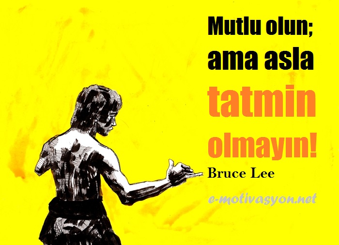 "Mutlu olun; ama asla tatmin olmayın!" Bruce Lee
