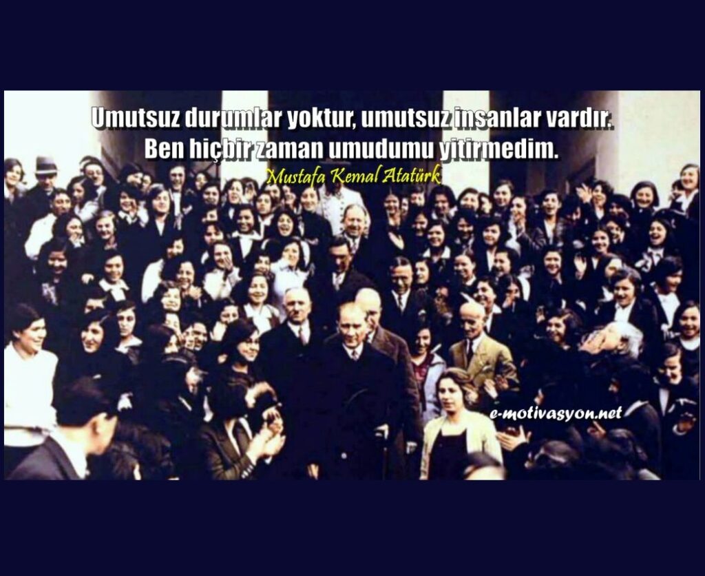 "Umutsuz durumlar yoktur, umutsuz insanlar vardır. Ben hiçbir zaman umudumu yitirmedim." Mustafa Kemal Atatürk