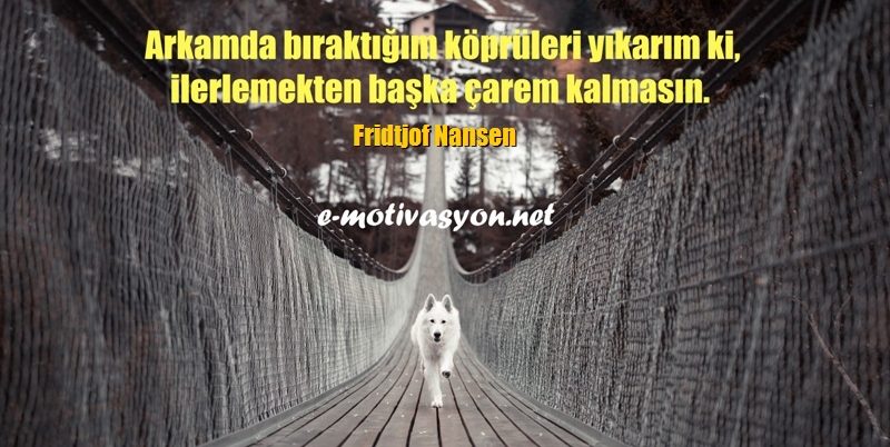 "Arkamda bıraktığım köprüleri yıkarım ki, ilerlemekten başka çarem kalmasın." Fridtjof Nansen